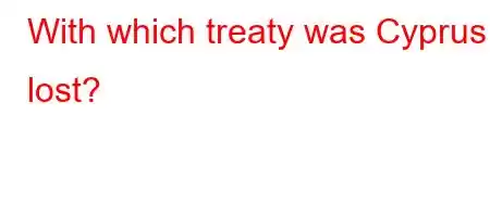 With which treaty was Cyprus lost?